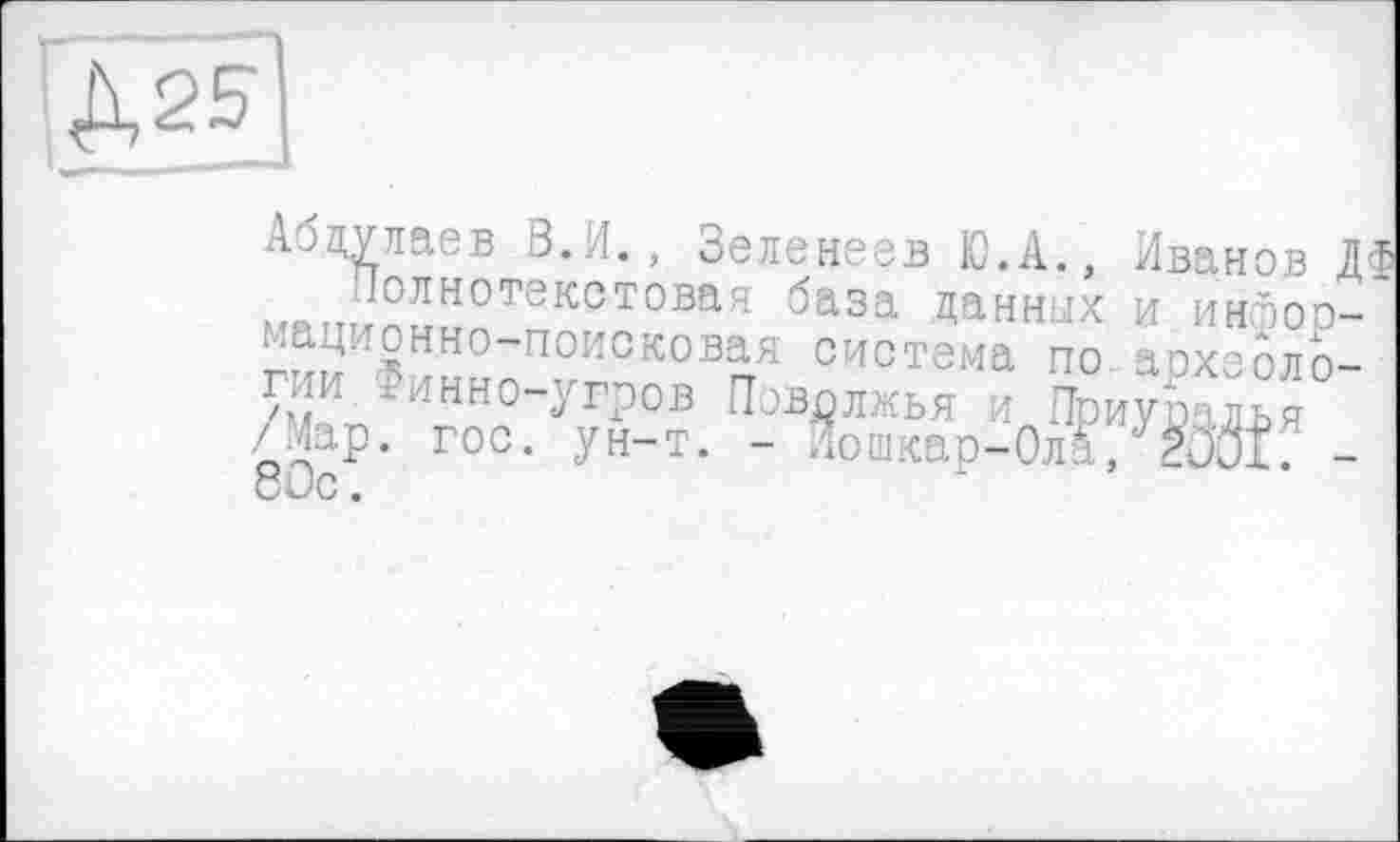 ﻿A2S
Абдулаев В. Л., Зеленеев Ю.А., Иванов ДФ мягт: олнотэкстовая база данных и ингаор-^ационно-поисковая система по аохеоло-ГИИ Финно-угров Поволжья и Приумїья /Мар. гос. ун-т. - Лошкар-ОйУЖ? -8ис.